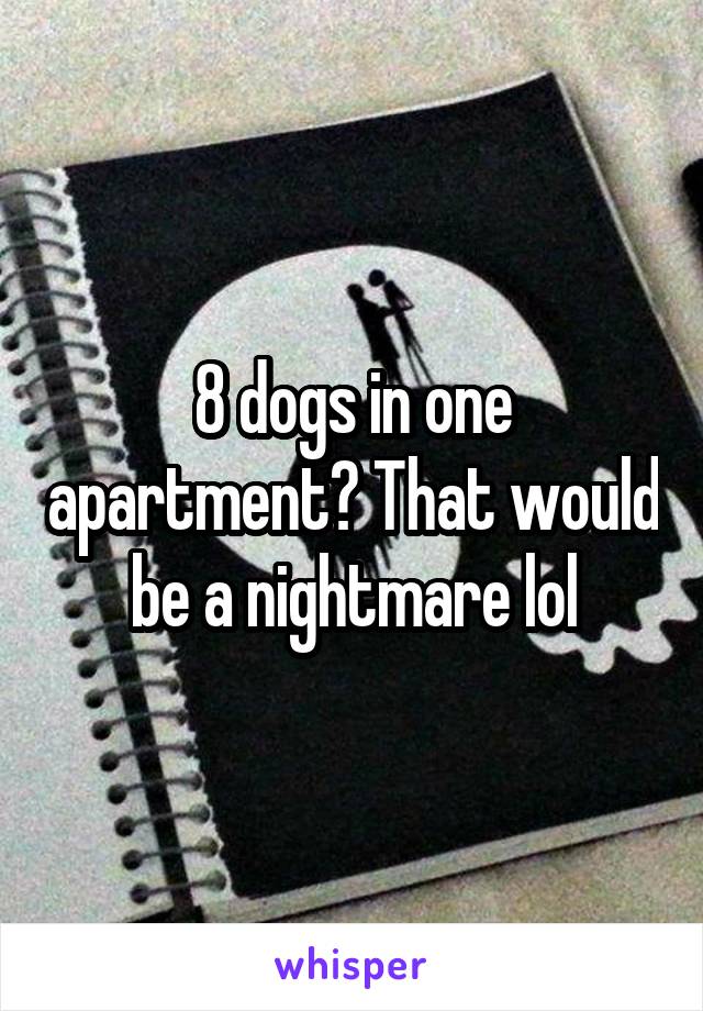 8 dogs in one apartment? That would be a nightmare lol