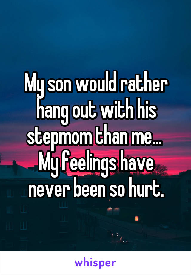 My son would rather hang out with his stepmom than me... 
My feelings have never been so hurt.