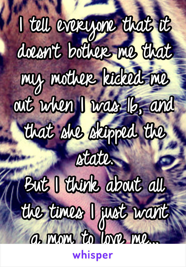 I tell everyone that it doesn't bother me that my mother kicked me out when I was 16, and that she skipped the state.
But I think about all the times I just want a mom to love me...