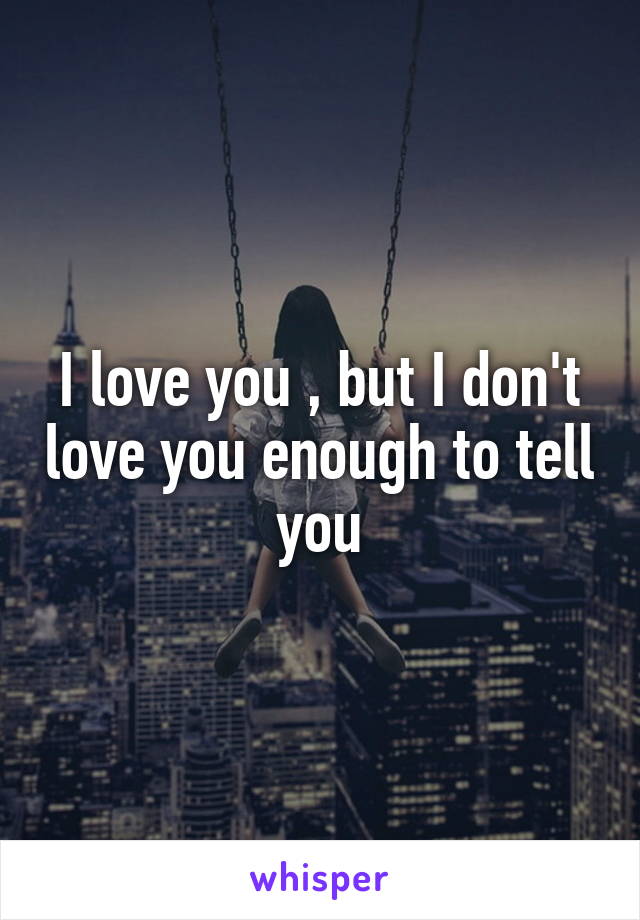 I love you , but I don't love you enough to tell you