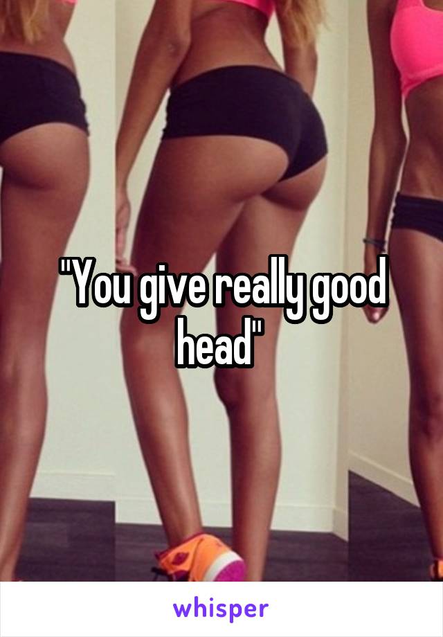 "You give really good head" 