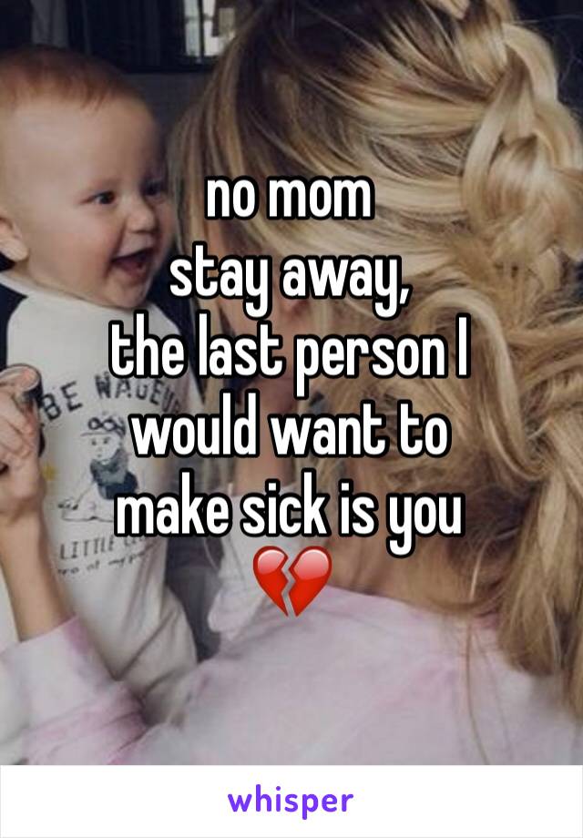 no mom 
stay away,
the last person I 
would want to
make sick is you
💔
