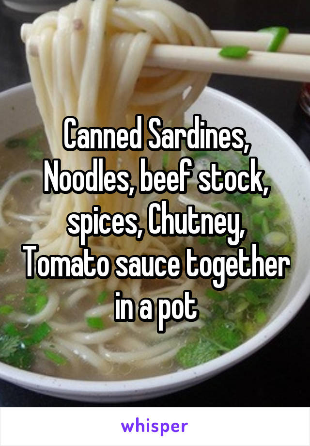 Canned Sardines, Noodles, beef stock, spices, Chutney, Tomato sauce together in a pot