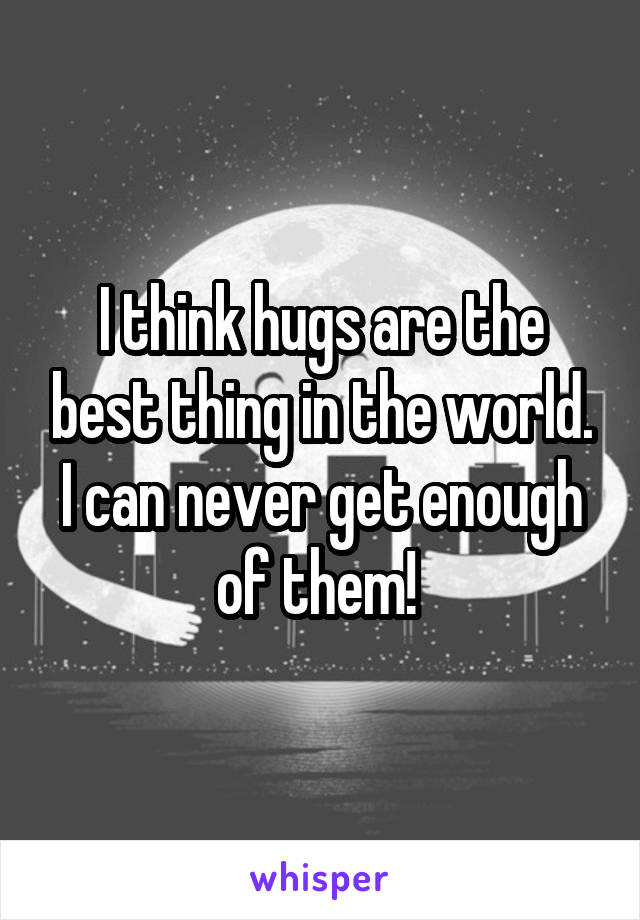 I think hugs are the best thing in the world. I can never get enough of them! 