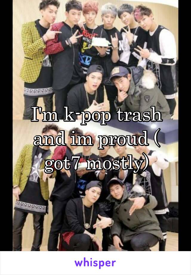 I'm k-pop trash and im proud ( got7 mostly)