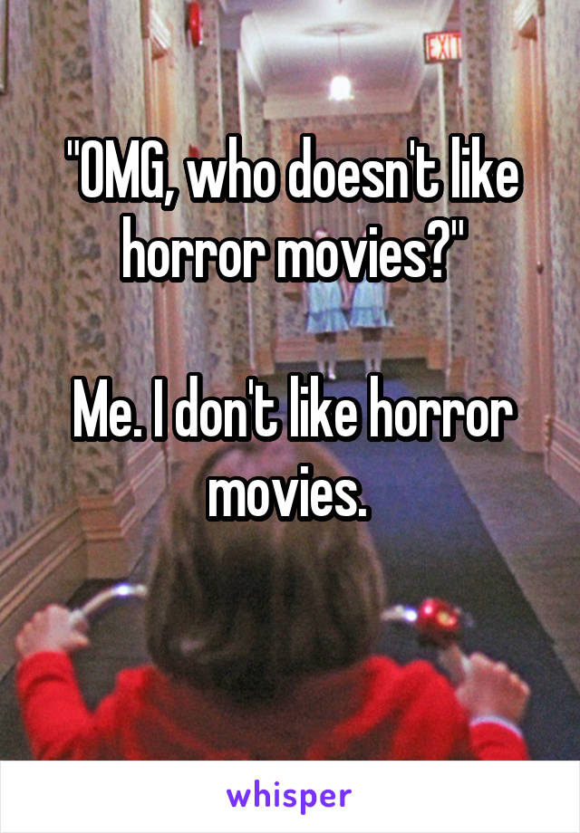 "OMG, who doesn't like horror movies?"

Me. I don't like horror movies. 

