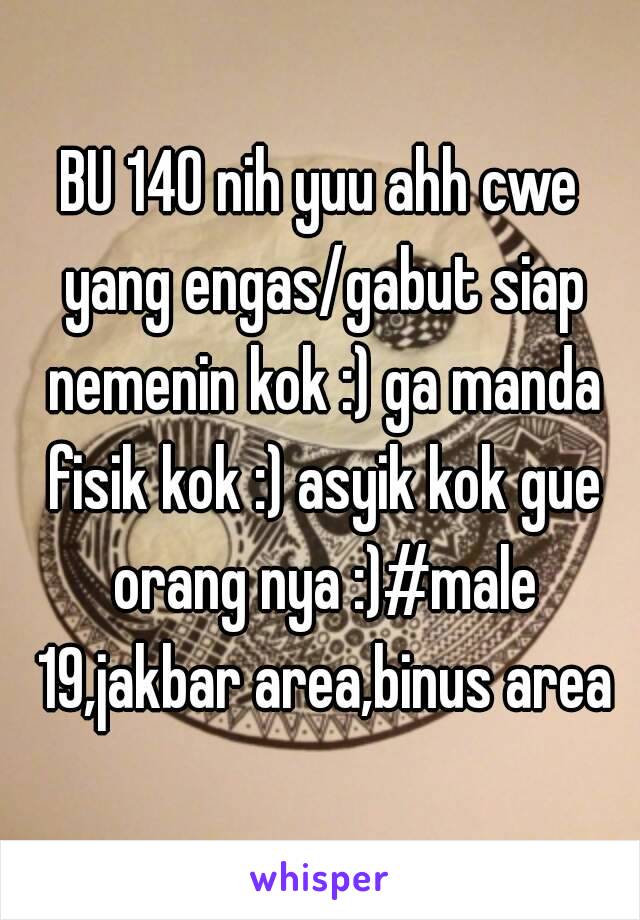 BU 140 nih yuu ahh cwe yang engas/gabut siap nemenin kok :) ga manda fisik kok :) asyik kok gue orang nya :)#male 19,jakbar area,binus area