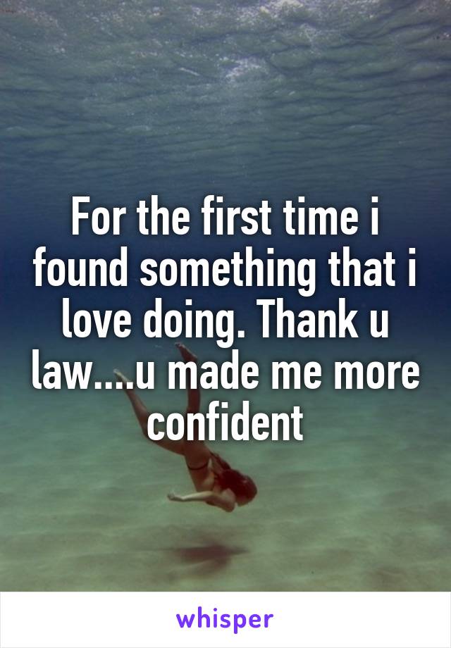 For the first time i found something that i love doing. Thank u law....u made me more confident