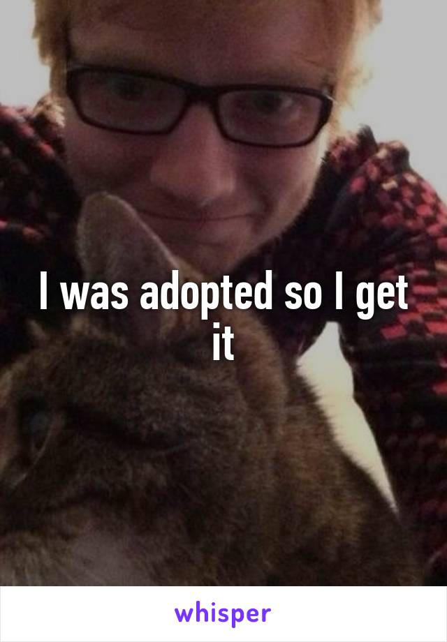 I was adopted so I get it