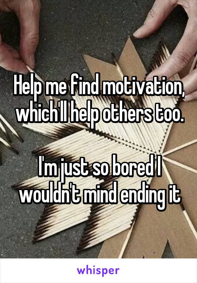 Help me find motivation, which'll help others too.

I'm just so bored I wouldn't mind ending it