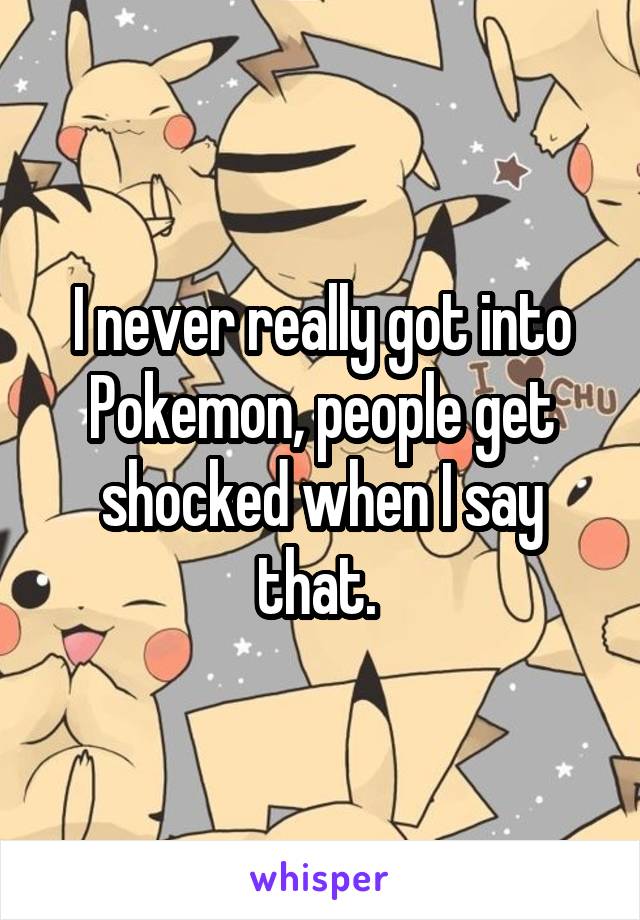 I never really got into Pokemon, people get shocked when I say that. 