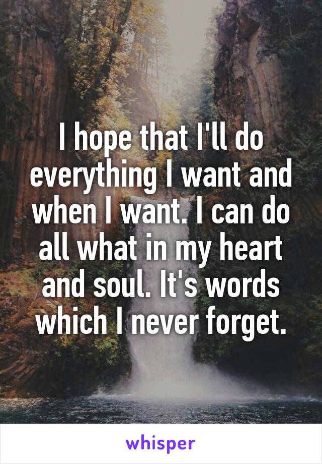 I hope that I'll do everything I want and when I want. I can do all what in my heart and soul. It's words which I never forget.