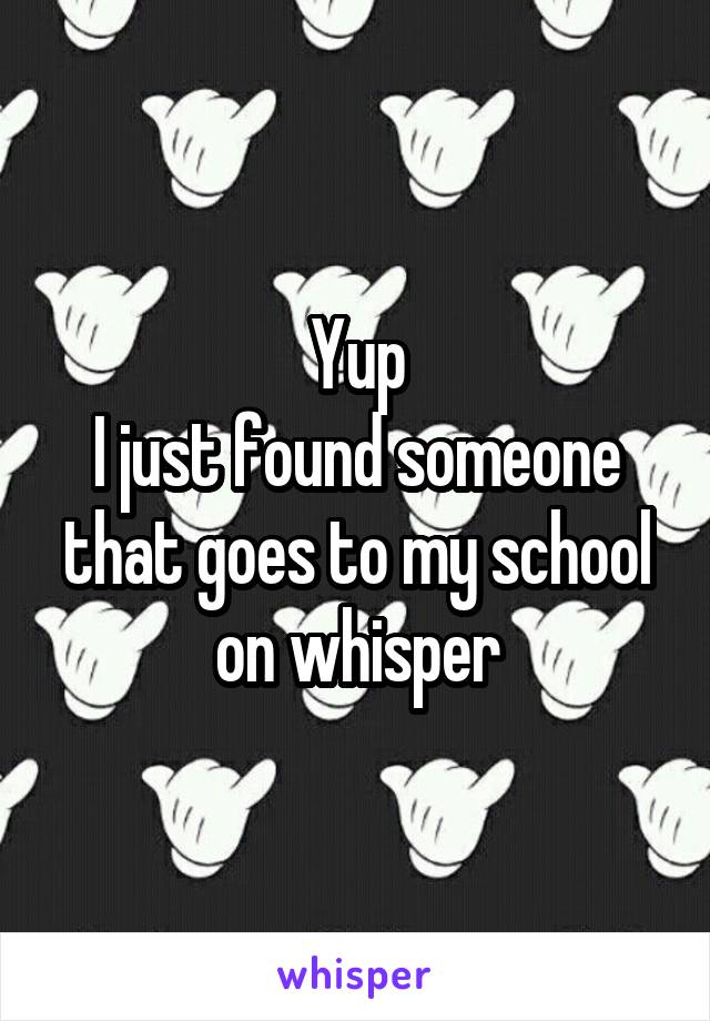 Yup
I just found someone that goes to my school on whisper