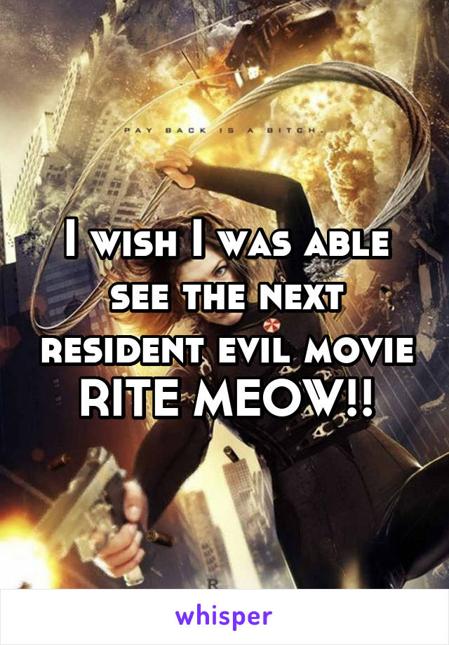 I wish I was able see the next resident evil movie RITE MEOW!!