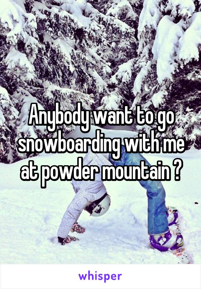 Anybody want to go snowboarding with me at powder mountain ?