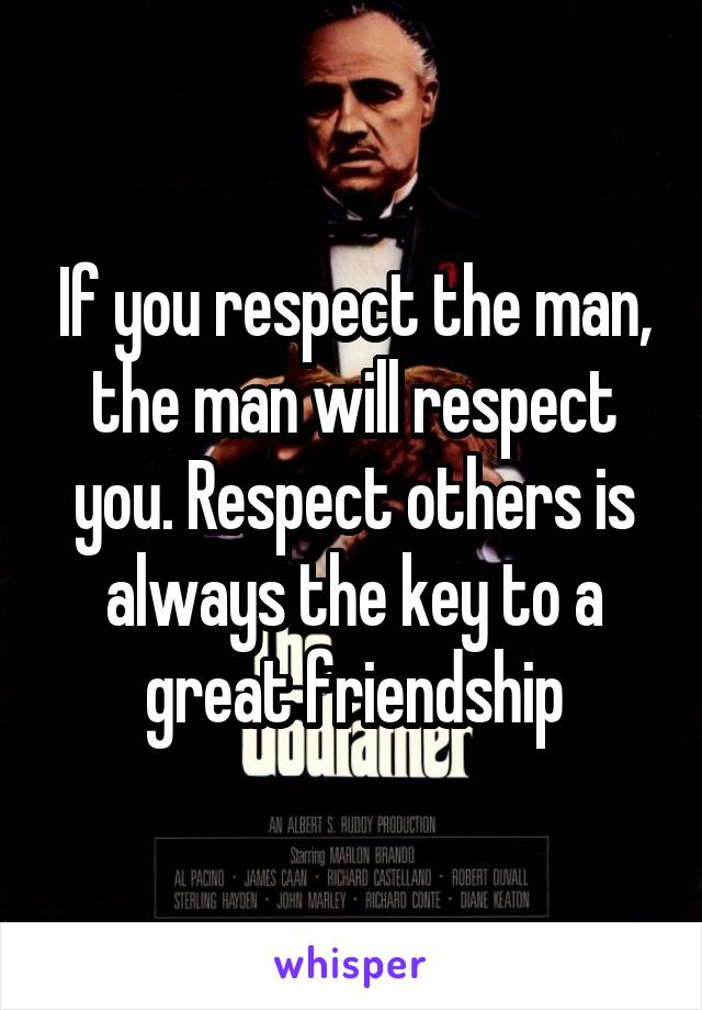 If you respect the man, the man will respect you. Respect others is always the key to a great friendship