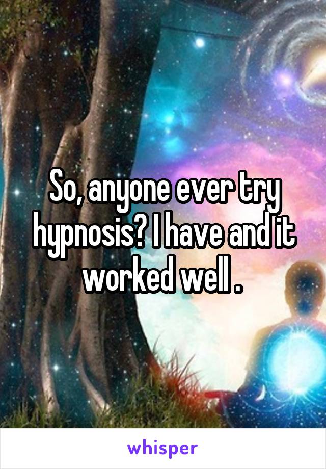 So, anyone ever try hypnosis? I have and it worked well . 