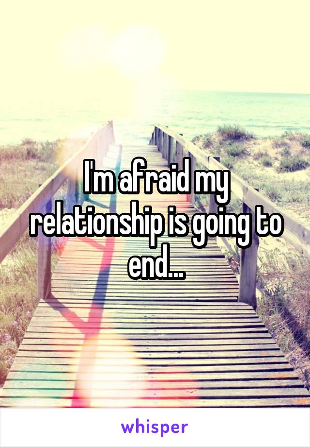 I'm afraid my relationship is going to end...