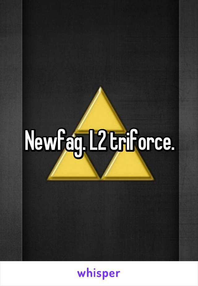 Newfag. L2 triforce.