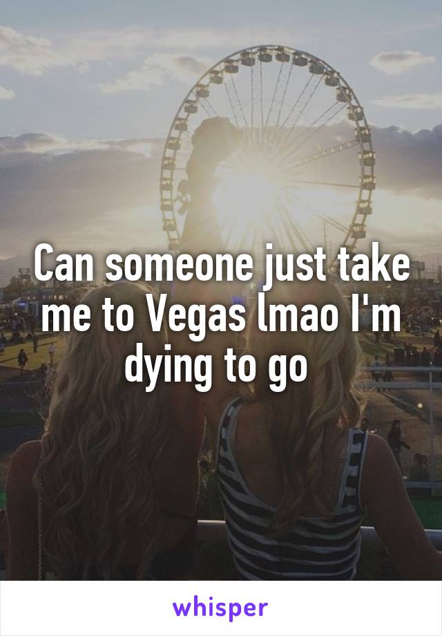 Can someone just take me to Vegas lmao I'm dying to go 