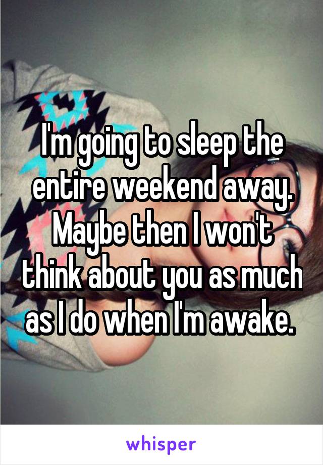 I'm going to sleep the entire weekend away. Maybe then I won't think about you as much as I do when I'm awake. 