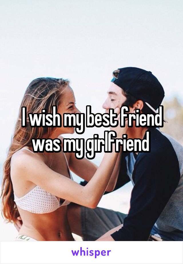 I wish my best friend was my girlfriend 