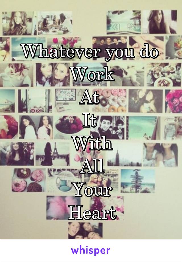 Whatever you do 
Work
At 
It 
With
All
Your
Heart