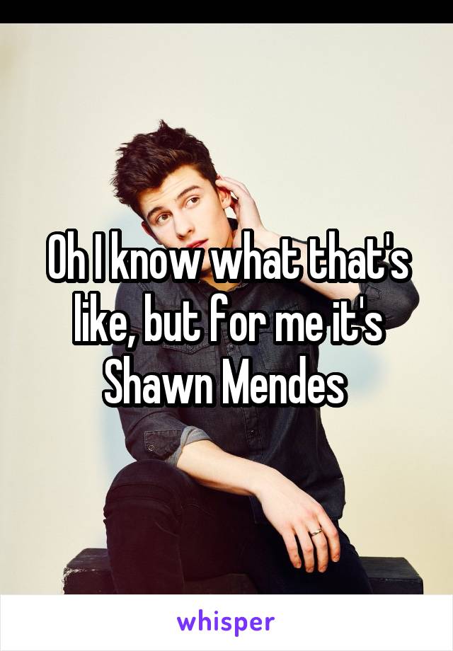 Oh I know what that's like, but for me it's Shawn Mendes 