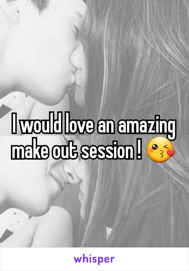 I would love an amazing make out session ! 😘