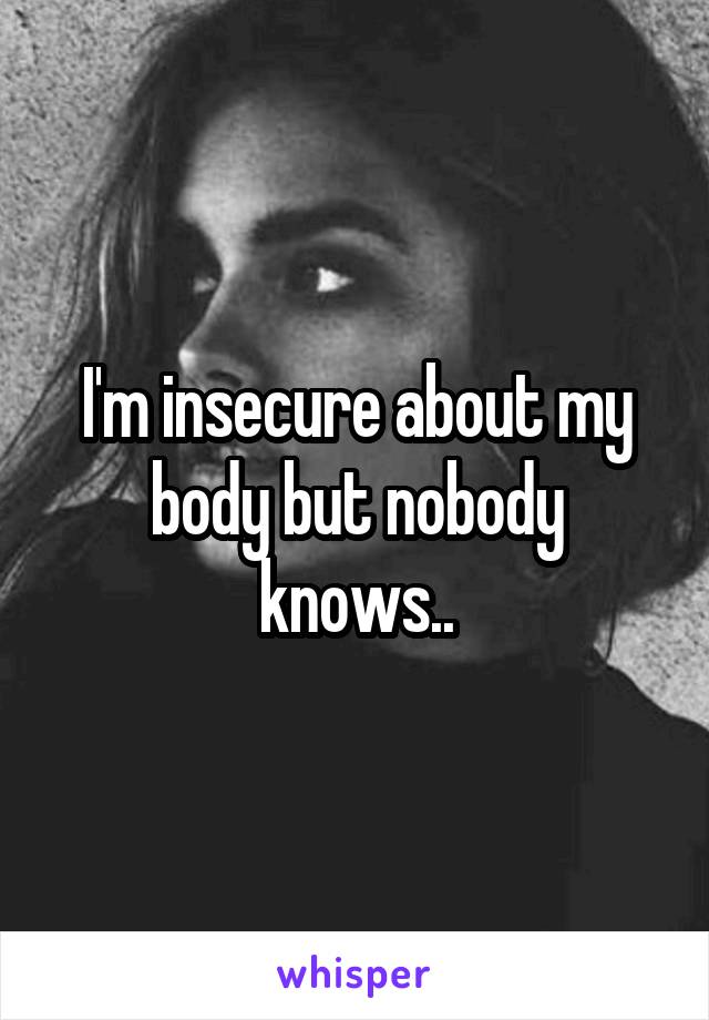 I'm insecure about my body but nobody knows..