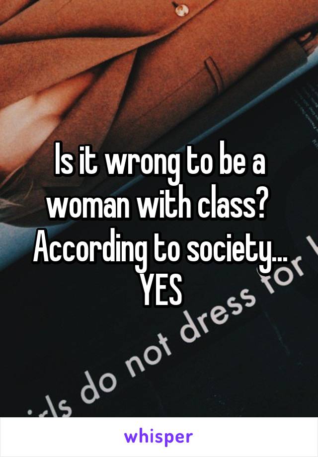 Is it wrong to be a woman with class? 
According to society...
YES