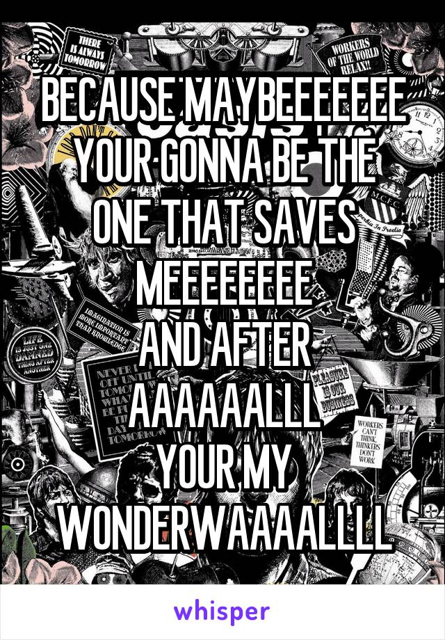 BECAUSE MAYBEEEEEEE
YOUR GONNA BE THE ONE THAT SAVES MEEEEEEEE
AND AFTER AAAAAALLL
YOUR MY WONDERWAAAALLLL