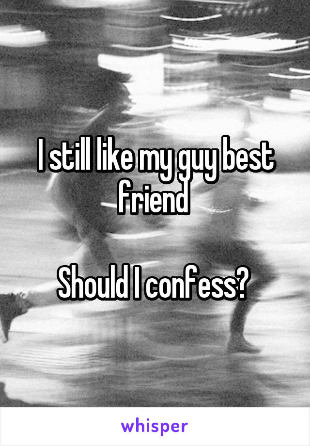 I still like my guy best friend 

Should I confess? 