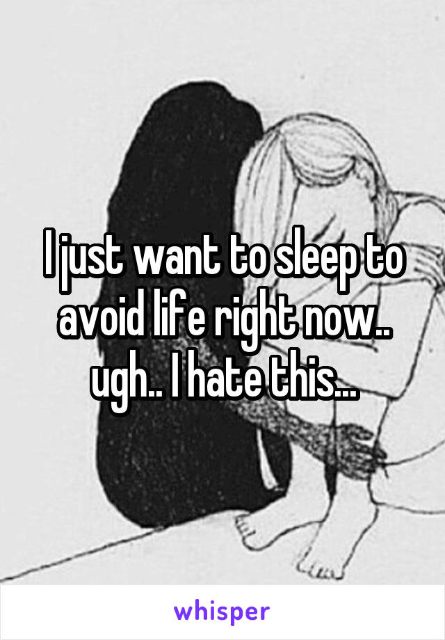 I just want to sleep to avoid life right now.. ugh.. I hate this...