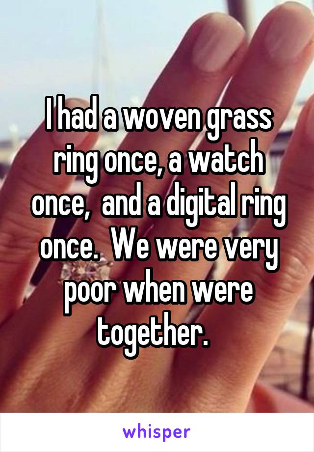 I had a woven grass ring once, a watch once,  and a digital ring once.  We were very poor when were together.  