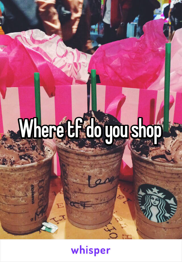 Where tf do you shop 