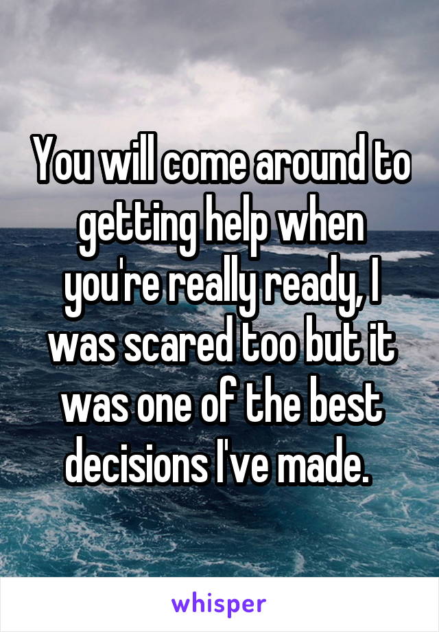 You will come around to getting help when you're really ready, I was scared too but it was one of the best decisions I've made. 