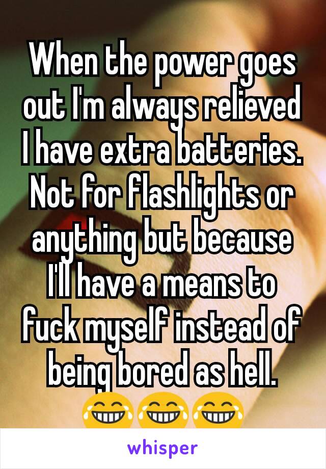 When the power goes out I'm always relieved I have extra batteries. Not for flashlights or anything but because I'll have a means to fuck myself instead of being bored as hell.
😂😂😂