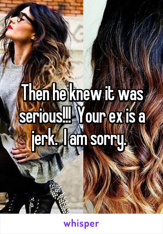 Then he knew it was serious!!!  Your ex is a jerk.  I am sorry.  