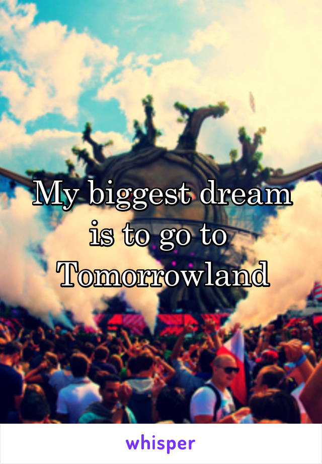 My biggest dream is to go to 
Tomorrowland