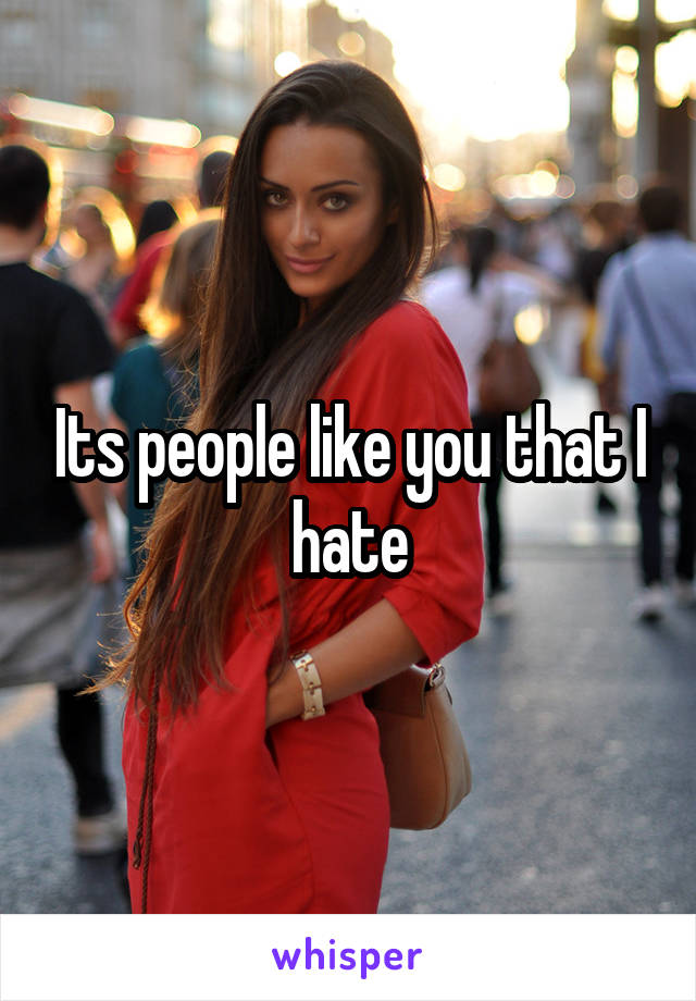 Its people like you that I hate