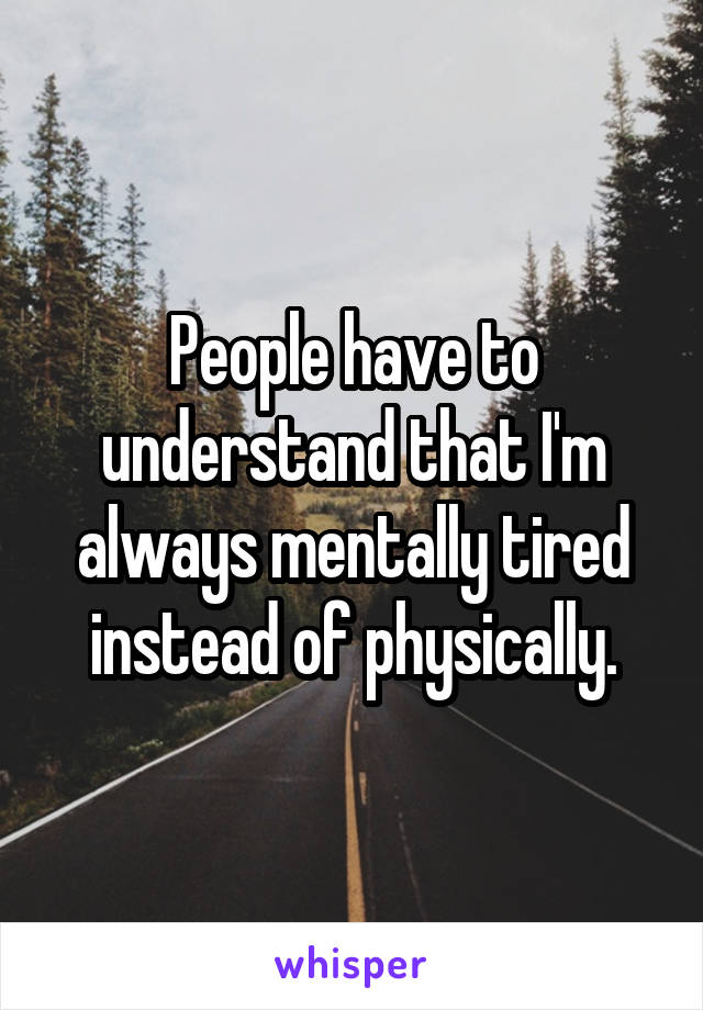 People have to understand that I'm always mentally tired instead of physically.