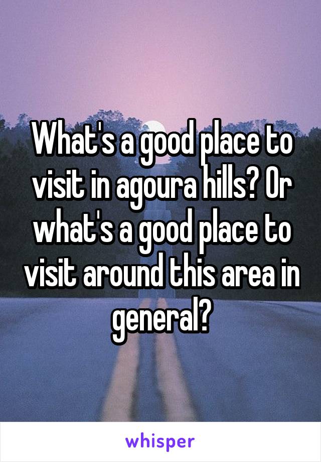 What's a good place to visit in agoura hills? Or what's a good place to visit around this area in general?