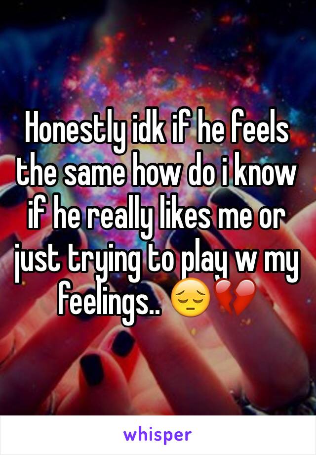 Honestly idk if he feels the same how do i know if he really likes me or just trying to play w my feelings.. 😔💔