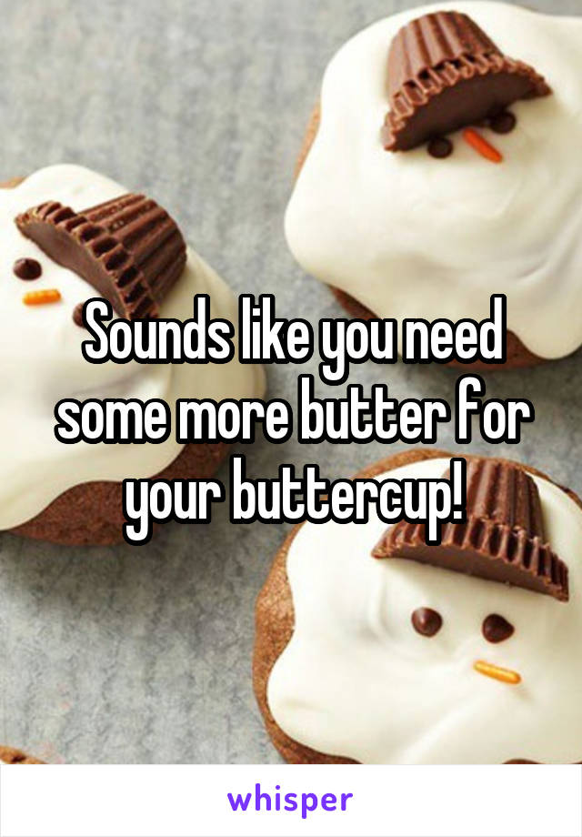 Sounds like you need some more butter for your buttercup!