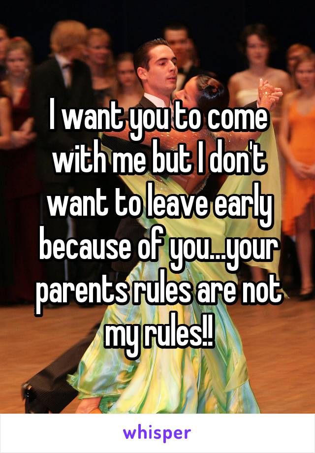 I want you to come with me but I don't want to leave early because of you…your parents rules are not my rules!!