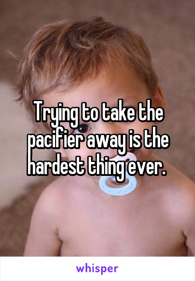 Trying to take the pacifier away is the hardest thing ever. 