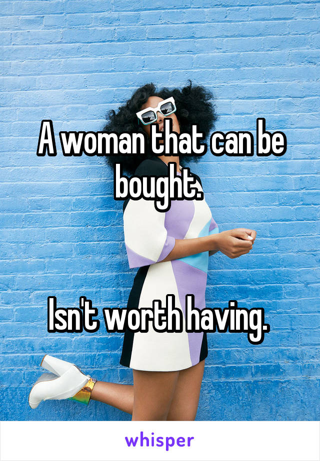 A woman that can be bought. 


Isn't worth having. 