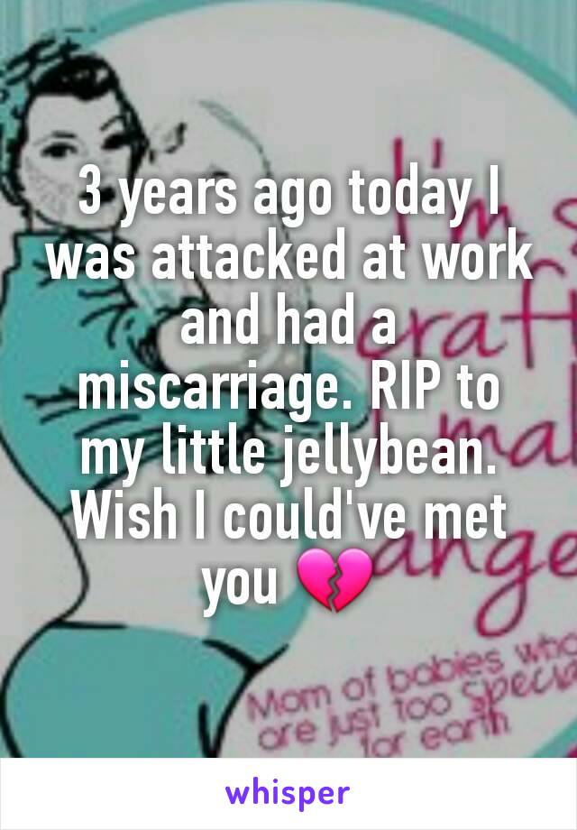 3 years ago today I was attacked at work and had a miscarriage. RIP to my little jellybean. Wish I could've met you 💔