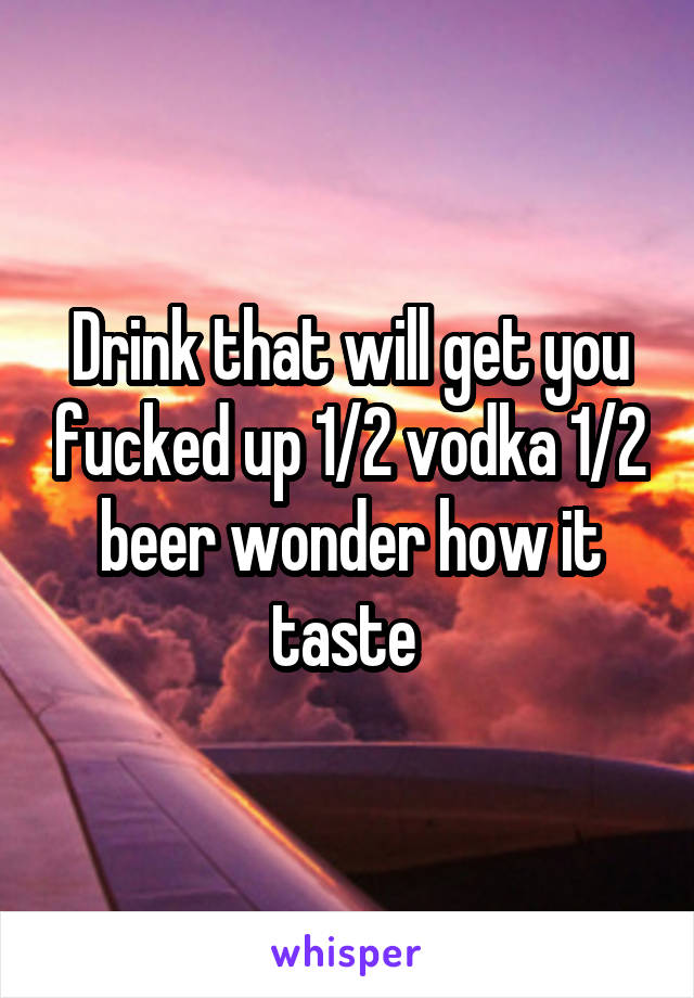 Drink that will get you fucked up 1/2 vodka 1/2 beer wonder how it taste 